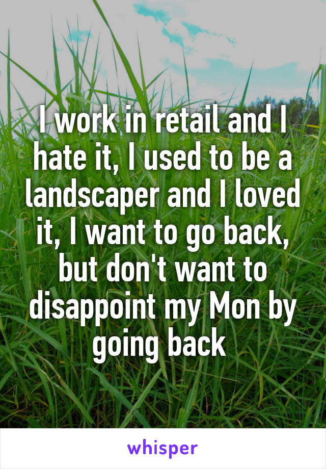 I work in retail and I hate it, I used to be a landscaper and I loved it, I want to go back, but don't want to disappoint my Mon by going back 