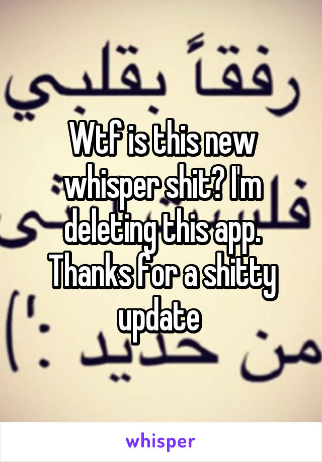 Wtf is this new whisper shit? I'm deleting this app. Thanks for a shitty update 