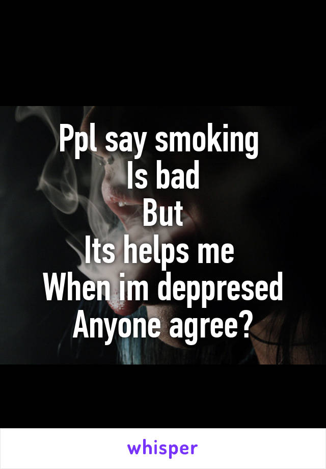 Ppl say smoking 
Is bad
But
Its helps me 
When im deppresed
Anyone agree?