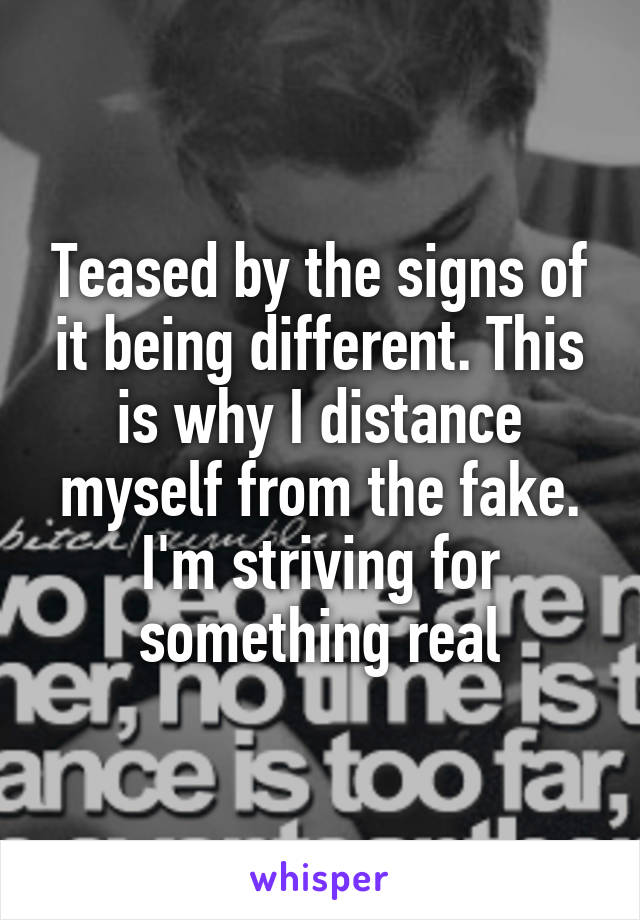 Teased by the signs of it being different. This is why I distance myself from the fake. I'm striving for something real