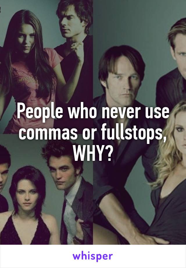 People who never use commas or fullstops, WHY?