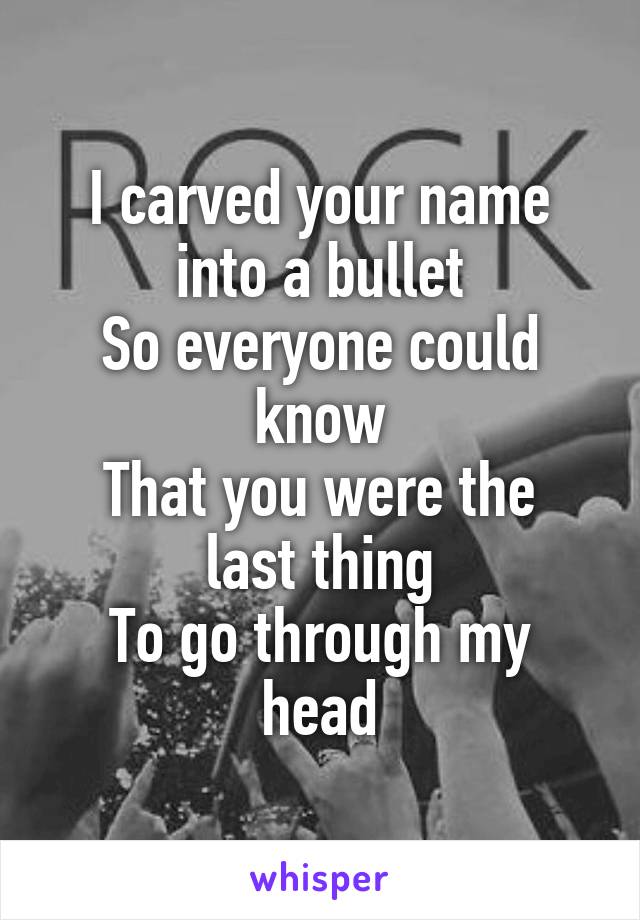 I carved your name into a bullet
So everyone could know
That you were the last thing
To go through my head