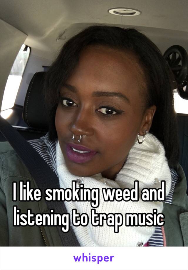 I like smoking weed and listening to trap music 