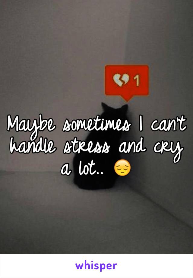 Maybe sometimes I can't handle stress and cry a lot.. 😔