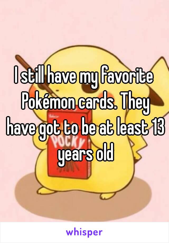 I still have my favorite Pokémon cards. They have got to be at least 13 years old