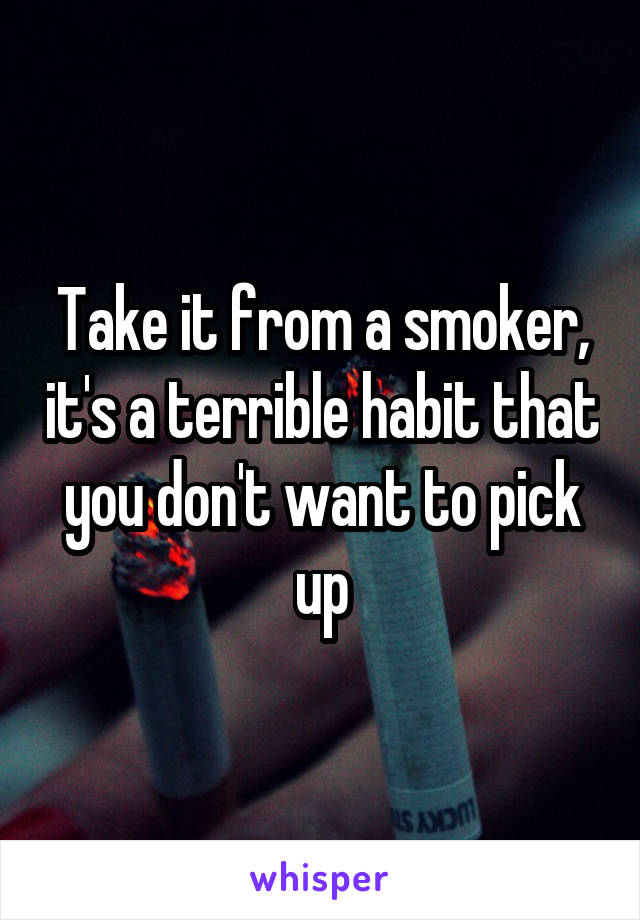 Take it from a smoker, it's a terrible habit that you don't want to pick up