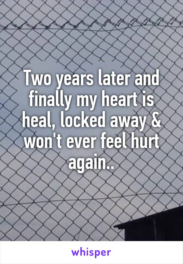 Two years later and finally my heart is heal, locked away & won't ever feel hurt again..
