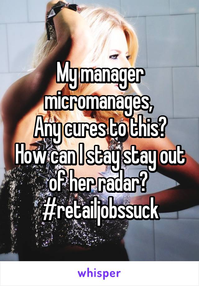 My manager micromanages, 
Any cures to this? How can I stay stay out of her radar? 
#retailjobssuck