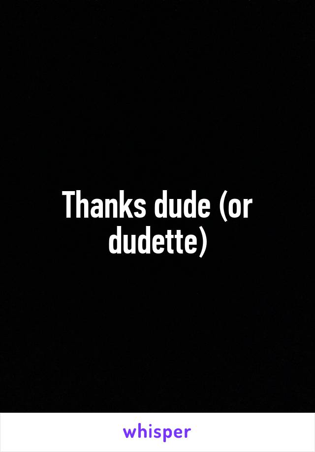 Thanks dude (or dudette)