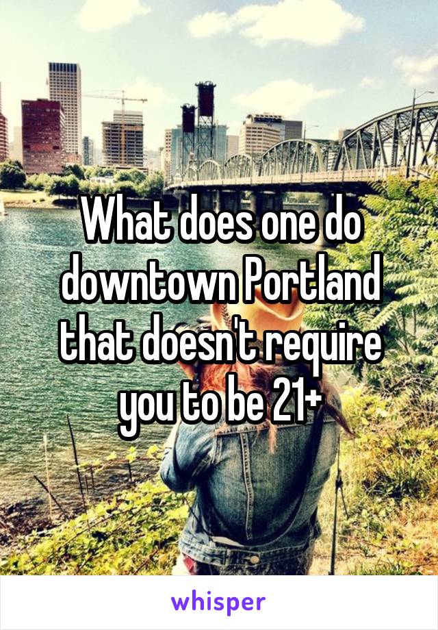 What does one do downtown Portland that doesn't require you to be 21+