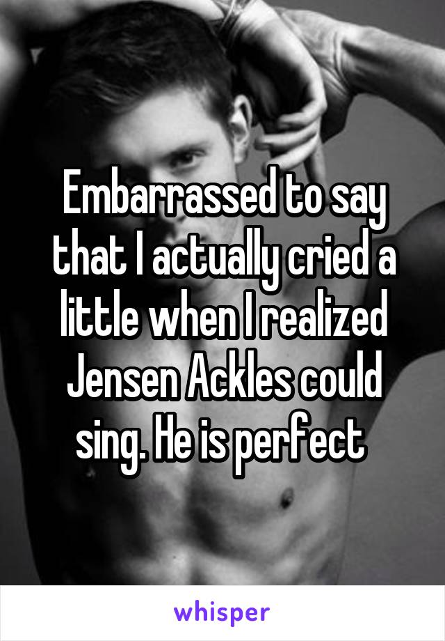 Embarrassed to say that I actually cried a little when I realized Jensen Ackles could sing. He is perfect 