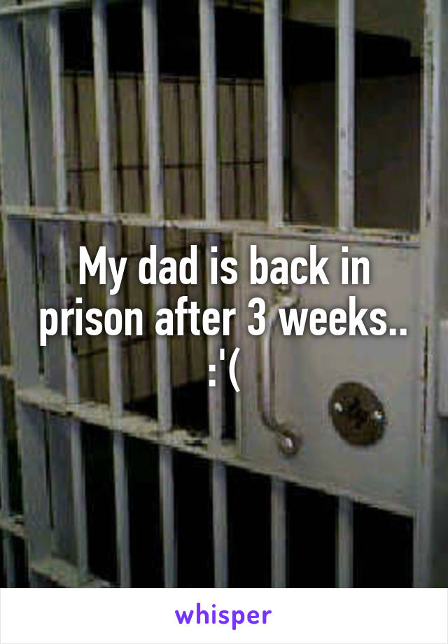 My dad is back in prison after 3 weeks.. :'(