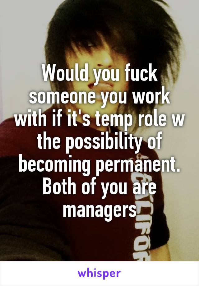 Would you fuck someone you work with if it's temp role w the possibility of becoming permanent. Both of you are managers