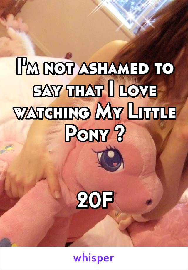 I'm not ashamed to say that I love watching My Little Pony 🦄


20F