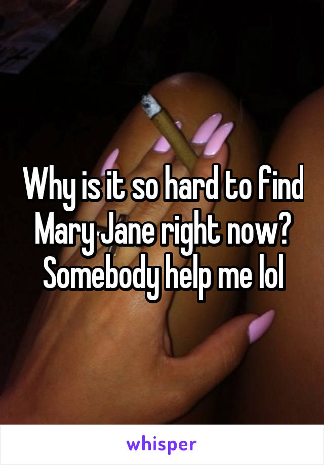 Why is it so hard to find Mary Jane right now? Somebody help me lol