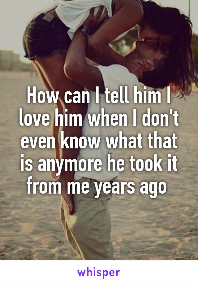 How can I tell him I love him when I don't even know what that is anymore he took it from me years ago 