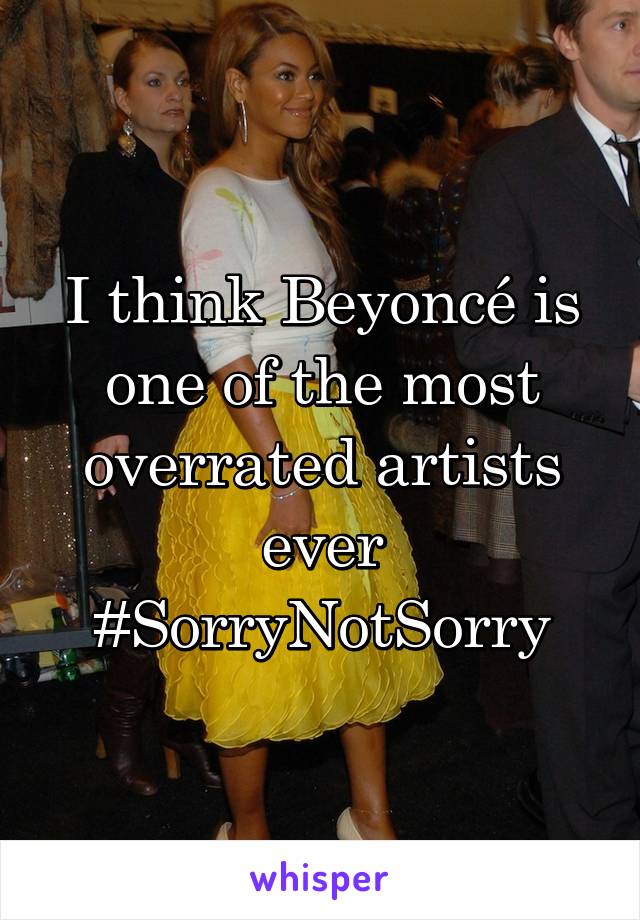 I think Beyoncé is one of the most overrated artists ever #SorryNotSorry
