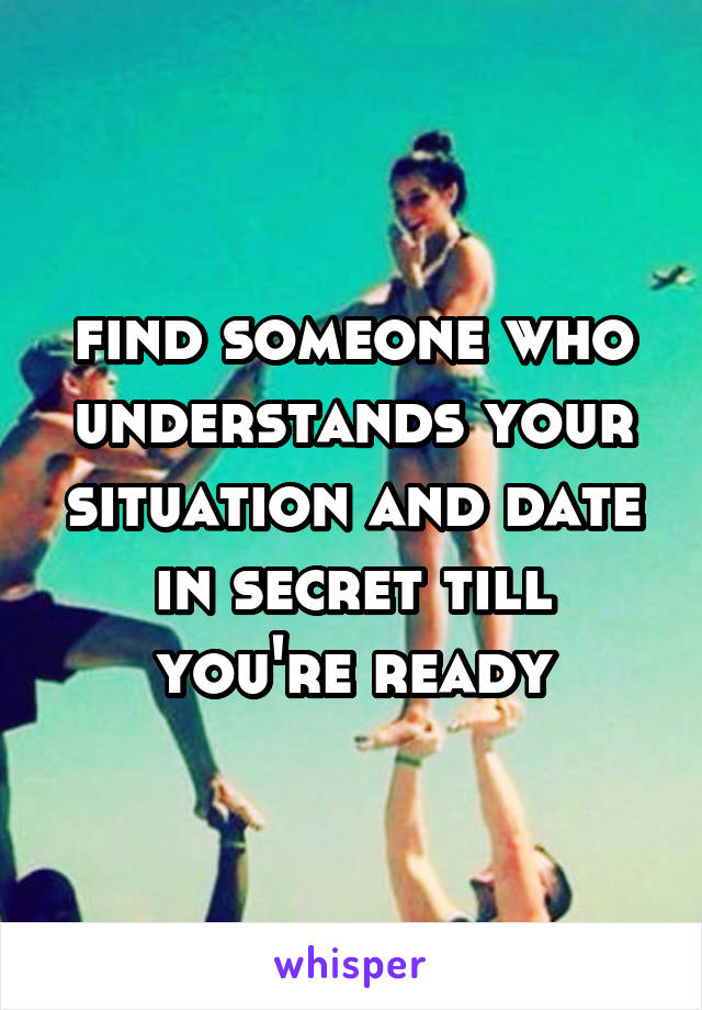 find someone who understands your situation and date in secret till you're ready