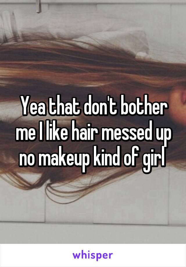 Yea that don't bother me I like hair messed up no makeup kind of girl 