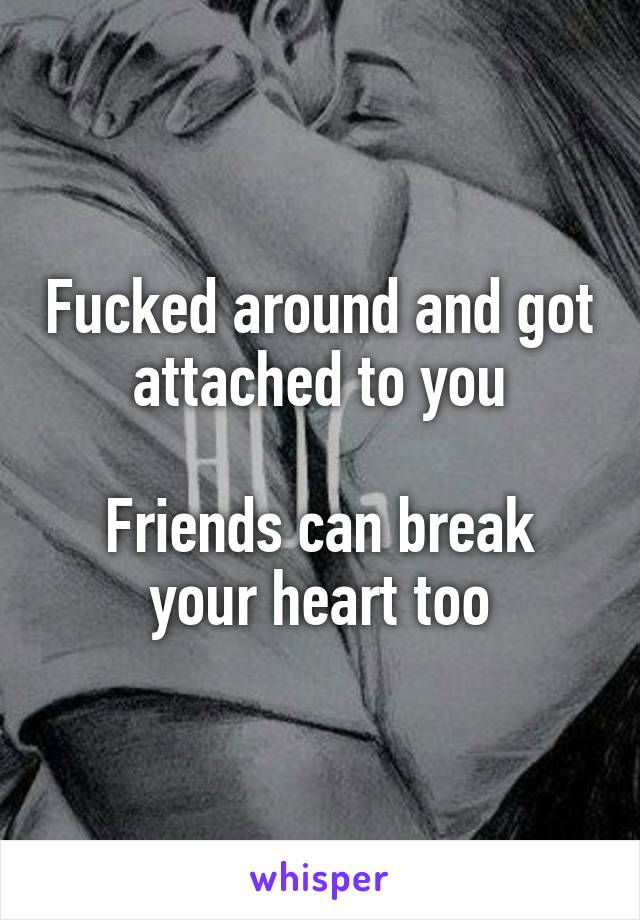 Fucked around and got attached to you

Friends can break your heart too