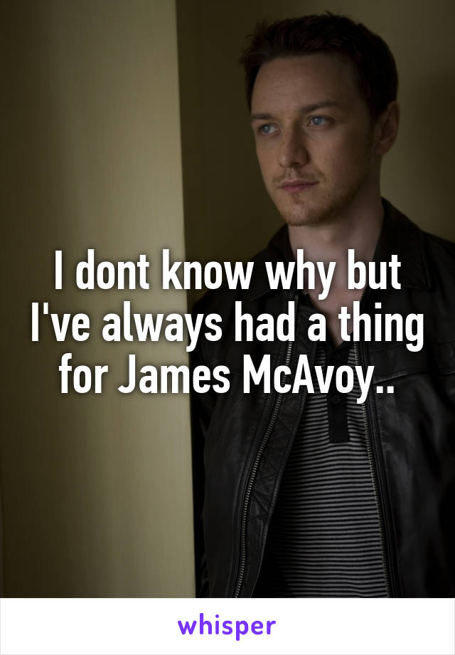 I dont know why but I've always had a thing for James McAvoy..