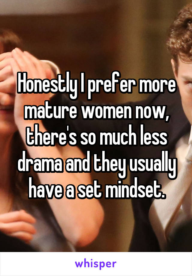 Honestly I prefer more mature women now, there's so much less drama and they usually have a set mindset.