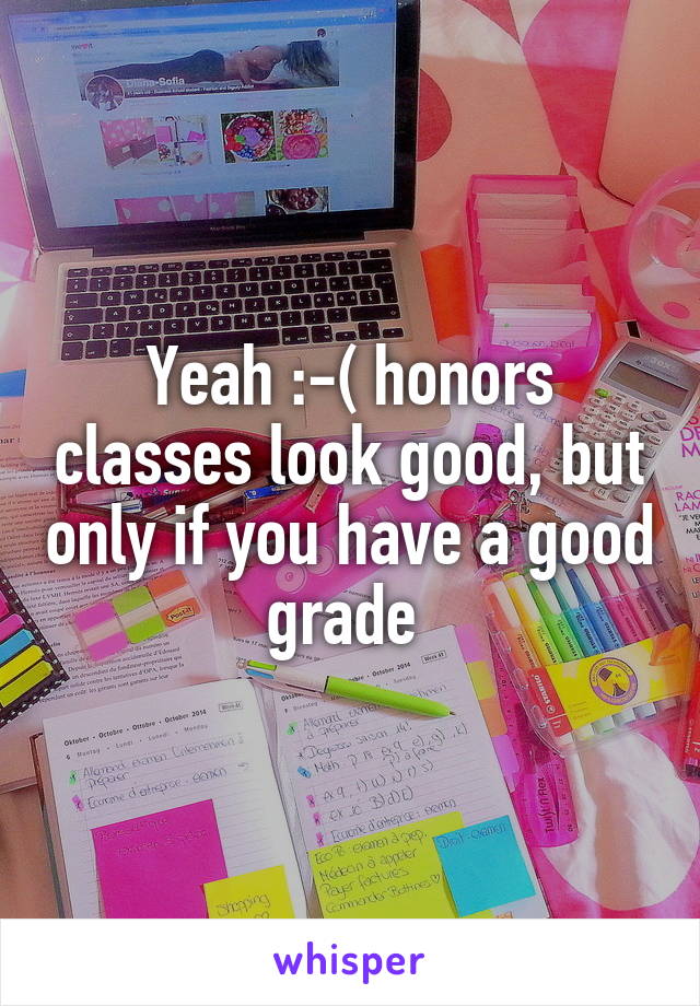 Yeah :-( honors classes look good, but only if you have a good grade 