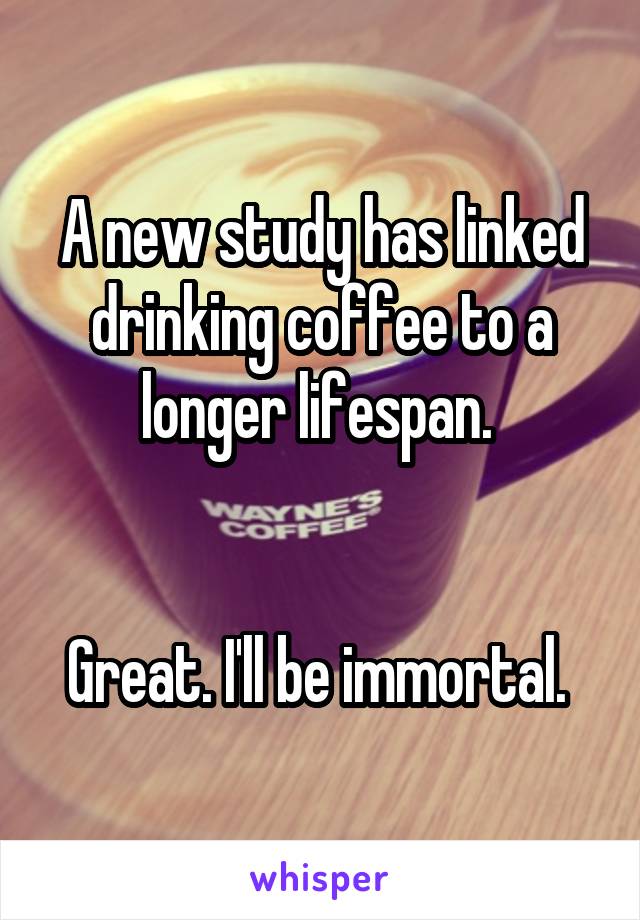 A new study has linked drinking coffee to a longer lifespan. 


Great. I'll be immortal. 