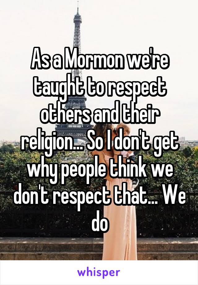 As a Mormon we're taught to respect others and their religion... So I don't get why people think we don't respect that... We do