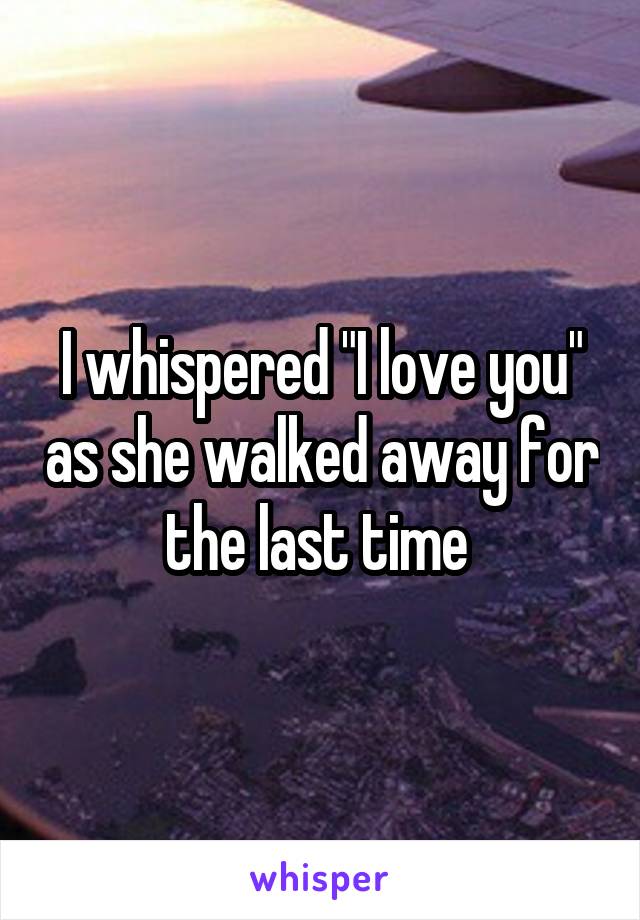 I whispered "I love you" as she walked away for the last time 