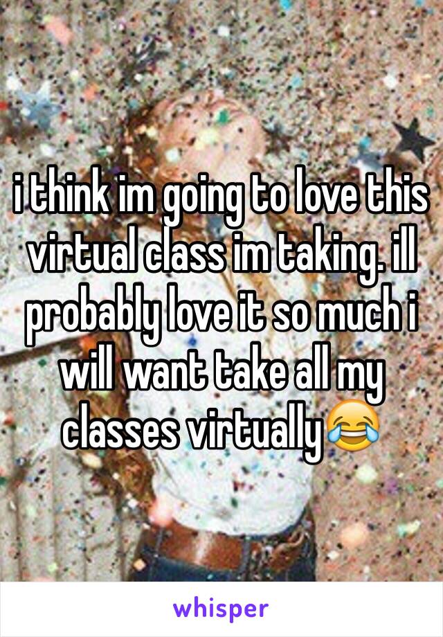 i think im going to love this virtual class im taking. ill probably love it so much i will want take all my classes virtually😂