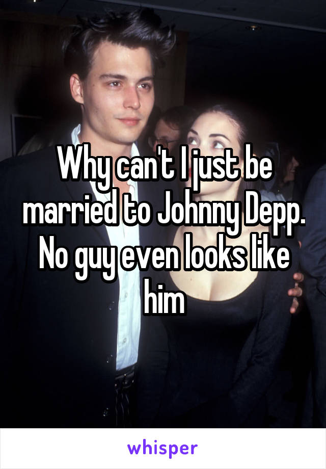 Why can't I just be married to Johnny Depp.
No guy even looks like him