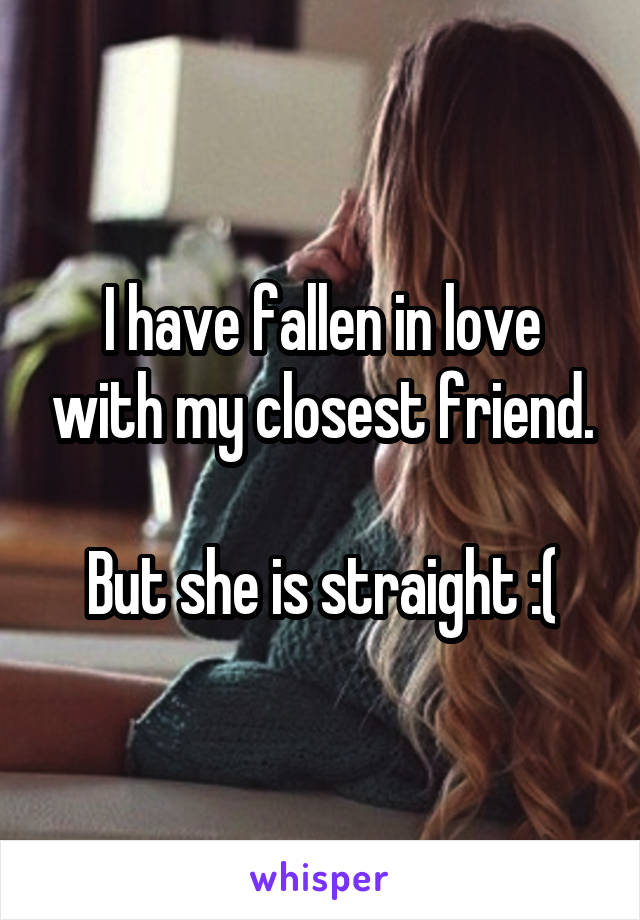 I have fallen in love with my closest friend.

But she is straight :(