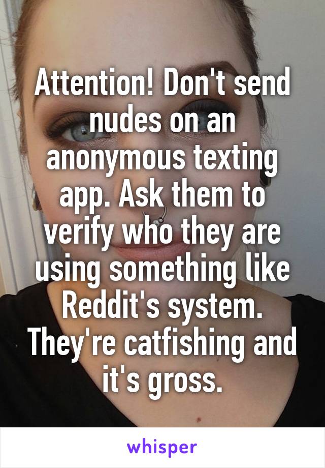 Attention! Don't send nudes on an anonymous texting app. Ask them to verify who they are using something like Reddit's system. They're catfishing and it's gross.