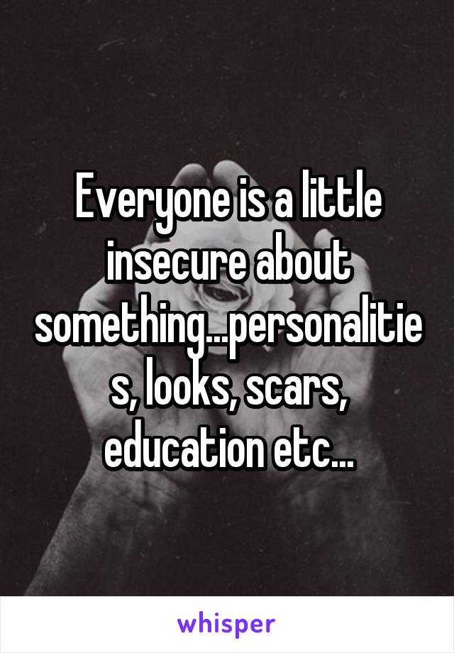 Everyone is a little insecure about something...personalities, looks, scars, education etc...