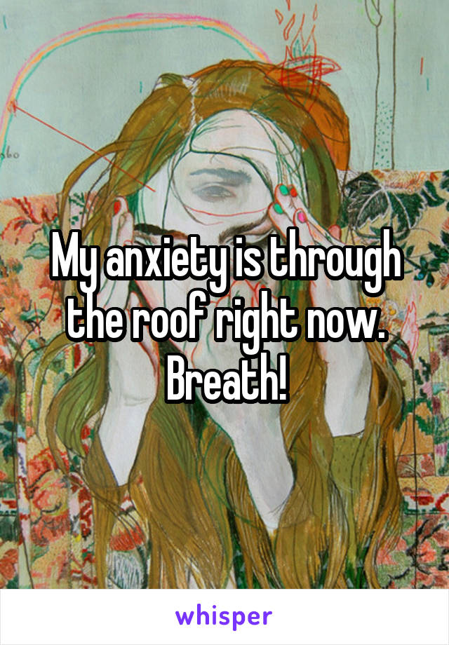 My anxiety is through the roof right now. Breath!