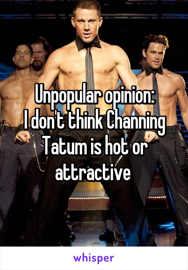 Unpopular opinion:
I don't think Channing Tatum is hot or attractive 