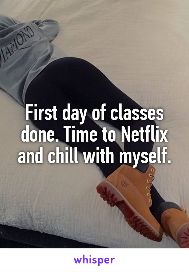 First day of classes done. Time to Netflix and chill with myself.