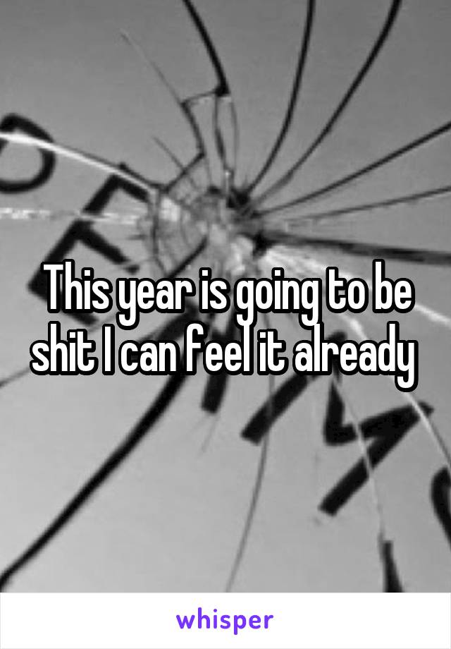 This year is going to be shit I can feel it already 