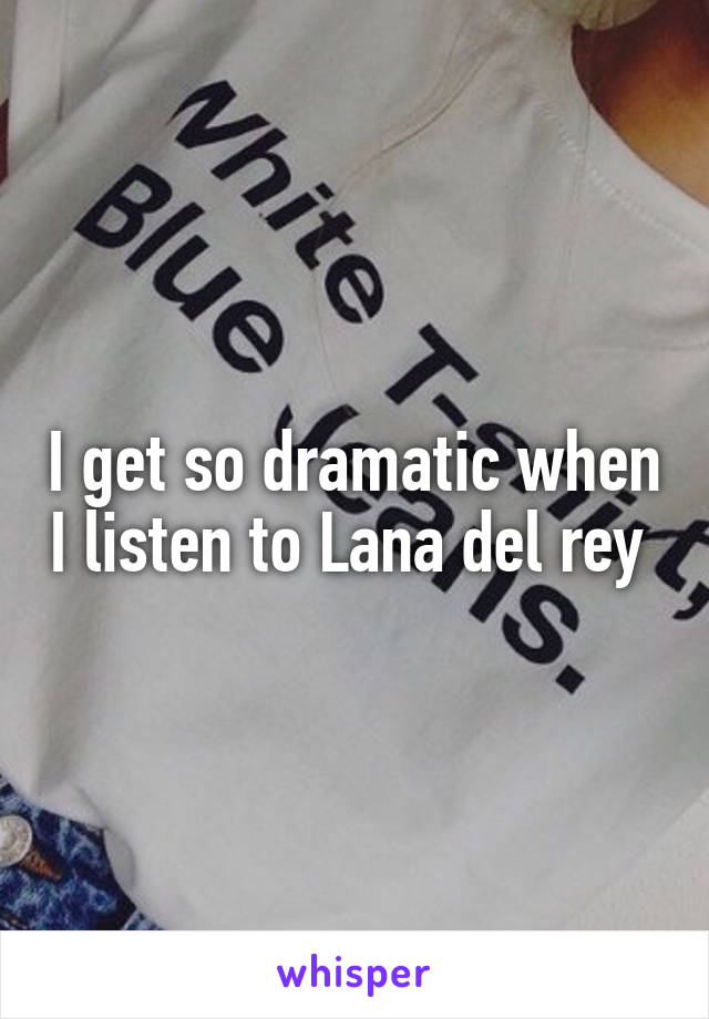 I get so dramatic when I listen to Lana del rey 