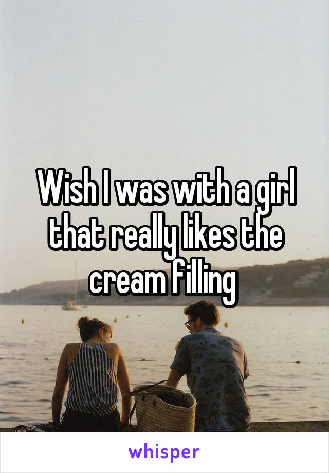 Wish I was with a girl that really likes the cream filling 