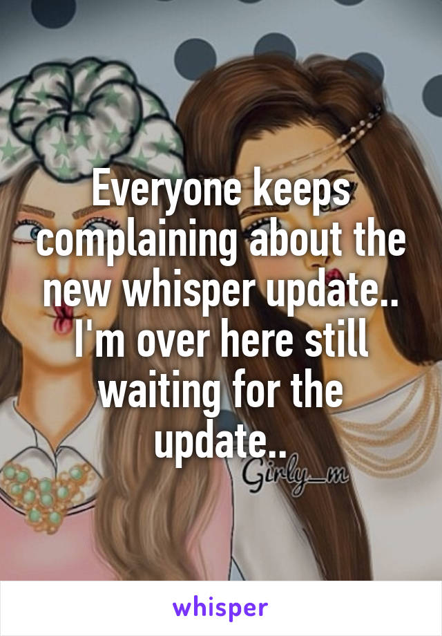 Everyone keeps complaining about the new whisper update.. I'm over here still waiting for the update..