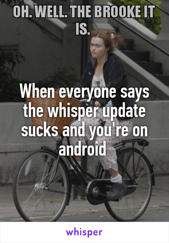 When everyone says the whisper update sucks and you're on android 