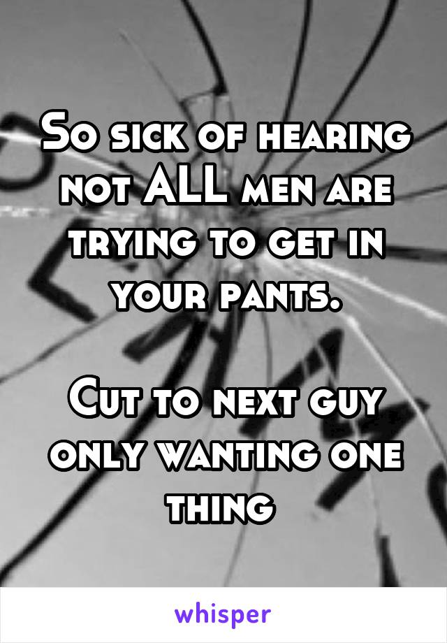 So sick of hearing not ALL men are trying to get in your pants.

Cut to next guy only wanting one thing 