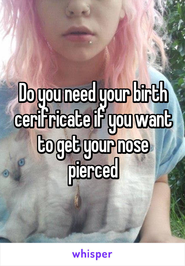 Do you need your birth cerifricate if you want to get your nose pierced