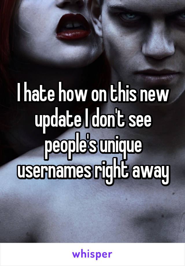 I hate how on this new update I don't see people's unique usernames right away