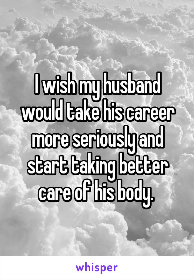 I wish my husband would take his career more seriously and start taking better care of his body. 