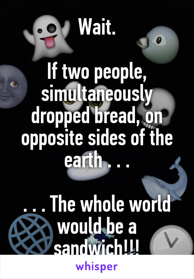 Wait.

If two people, simultaneously dropped bread, on opposite sides of the earth . . .

. . . The whole world would be a sandwich!!!