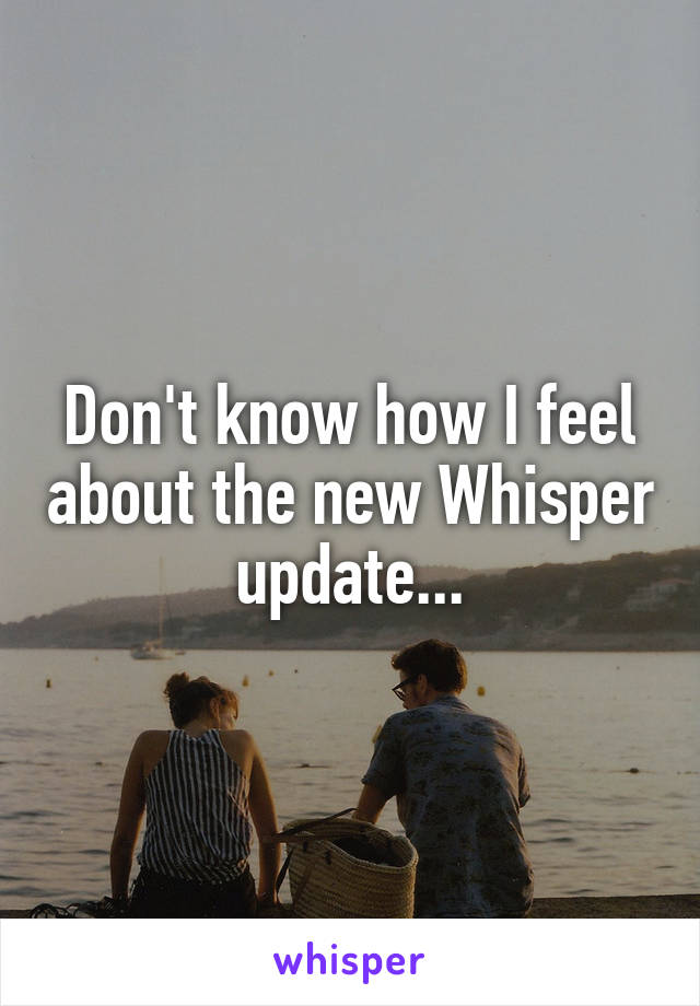 Don't know how I feel about the new Whisper update...