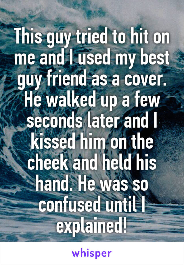 This guy tried to hit on me and I used my best guy friend as a cover. He walked up a few seconds later and I kissed him on the cheek and held his hand. He was so confused until I explained!